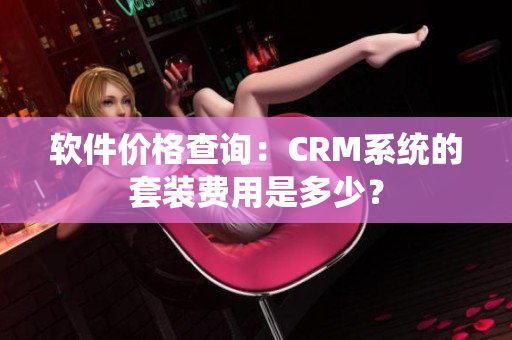 软件价格查询：CRM系统的套装费用是多少？