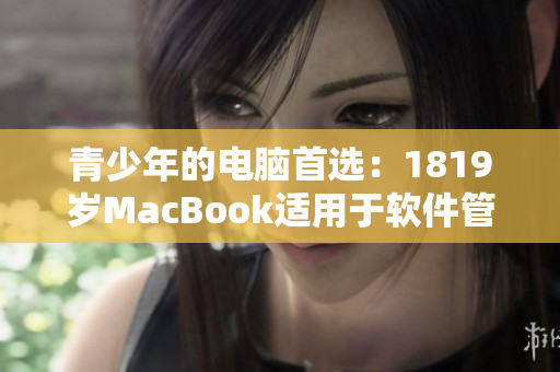 青少年的电脑首选：1819岁MacBook适用于软件管理