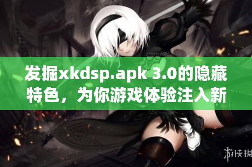 发掘xkdsp.apk 3.0的隐藏特色，为你游戏体验注入新火花