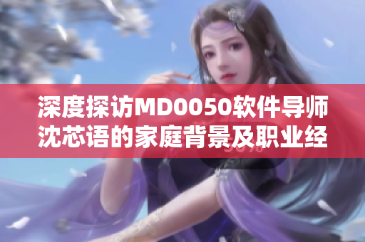 深度探访MD0050软件导师沈芯语的家庭背景及职业经历