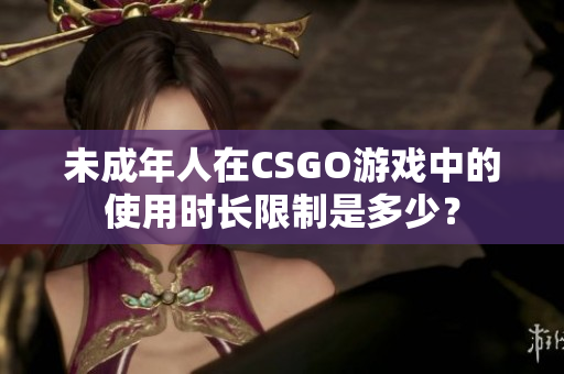 未成年人在CSGO游戏中的使用时长限制是多少？