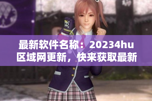 最新软件名称：20234hu区域网更新，快来获取最新版本！