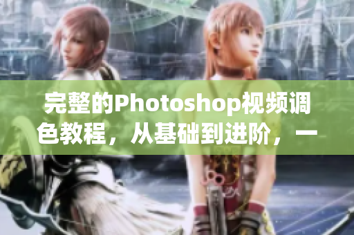 完整的Photoshop视频调色教程，从基础到进阶，一应俱全