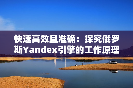 快速高效且准确：探究俄罗斯Yandex引擎的工作原理