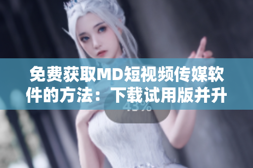 免费获取MD短视频传媒软件的方法：下载试用版并升级成免费版