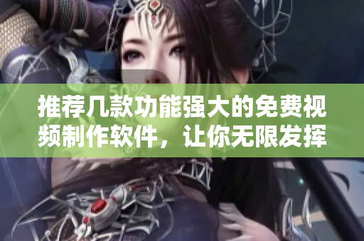 推荐几款功能强大的免费视频制作软件，让你无限发挥创意！