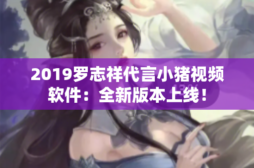 2019罗志祥代言小猪视频软件：全新版本上线！