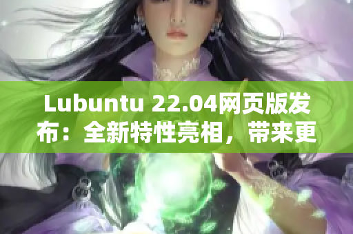 Lubuntu 22.04网页版发布：全新特性亮相，带来更出色的网络软件体验