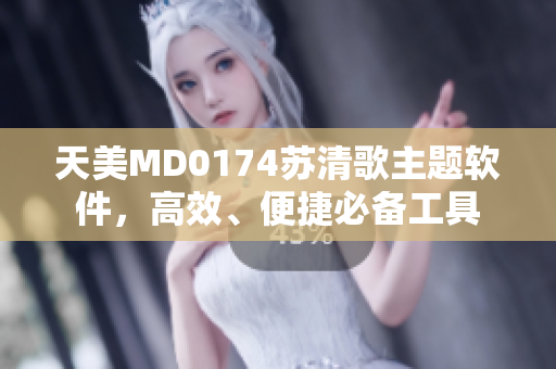 天美MD0174苏清歌主题软件，高效、便捷必备工具