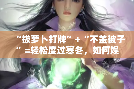 “拔萝卜打牌”+“不盖被子”=轻松度过寒冬，如何娱乐自己？