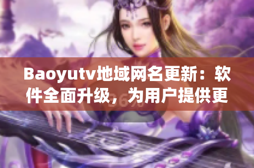 Baoyutv地域网名更新：软件全面升级，为用户提供更优质的观影体验