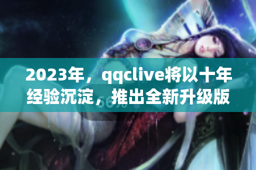 2023年，qqclive将以十年经验沉淀，推出全新升级版本，焕发新活力。