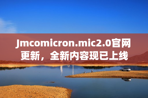 Jmcomicron.mic2.0官网更新，全新内容现已上线