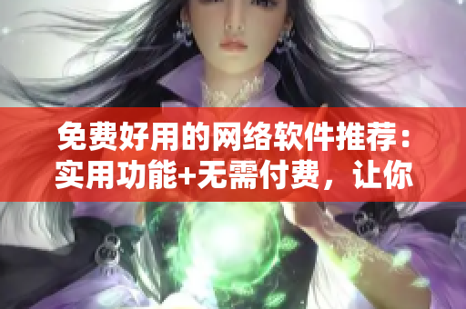 免费好用的网络软件推荐：实用功能+无需付费，让你尽情畅游互联网。