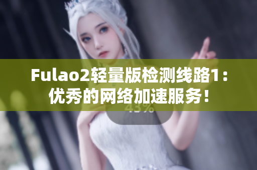 Fulao2轻量版检测线路1：优秀的网络加速服务！