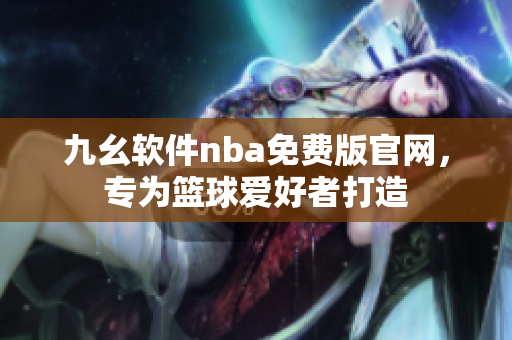 九幺软件nba免费版官网，专为篮球爱好者打造