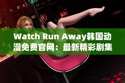 Watch Run Away韩国动漫免费官网：最新精彩剧集尽在其中