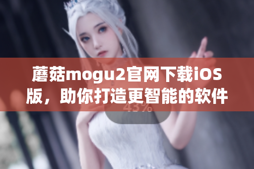 蘑菇mogu2官网下载iOS版，助你打造更智能的软件体验