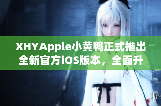 XHYApple小黄鸭正式推出全新官方iOS版本，全面升级网络软件用户体验