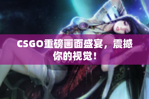 CSGO重磅画面盛宴，震撼你的视觉！