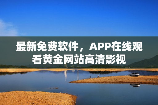 最新免费软件，APP在线观看黄金网站高清影视