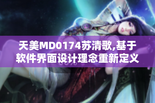 天美MD0174苏清歌,基于软件界面设计理念重新定义产品外观