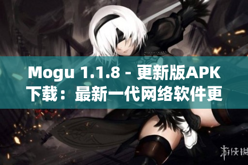 Mogu 1.1.8 - 更新版APK下载：最新一代网络软件更新了什么？