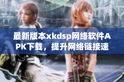 最新版本xkdsp网络软件APK下载，提升网络链接速度