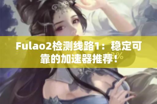 Fulao2检测线路1：稳定可靠的加速器推荐！