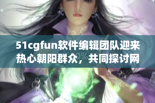 51cgfun软件编辑团队迎来热心朝阳群众，共同探讨网络软件话题