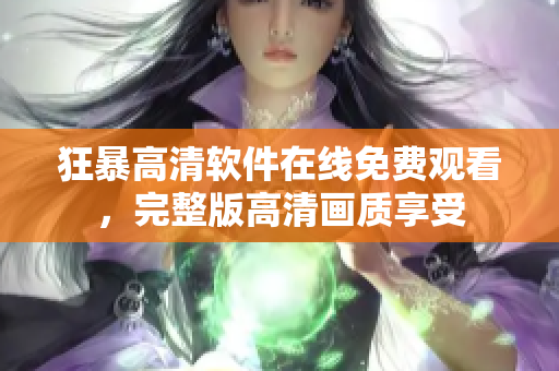 狂暴高清软件在线免费观看，完整版高清画质享受