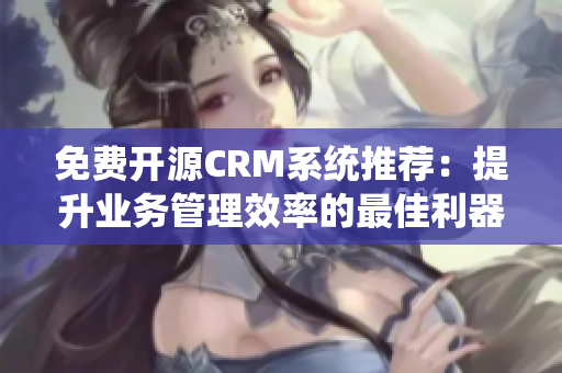 免费开源CRM系统推荐：提升业务管理效率的最佳利器！