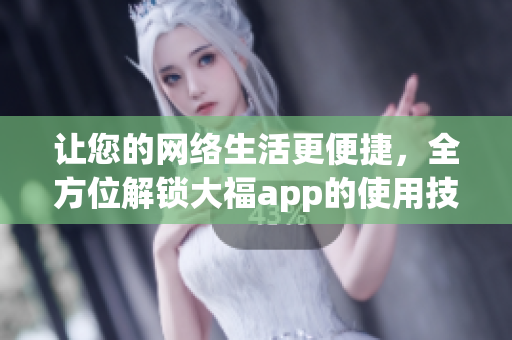 让您的网络生活更便捷，全方位解锁大福app的使用技巧