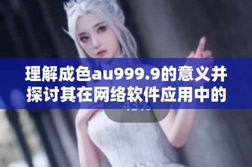 理解成色au999.9的意义并探讨其在网络软件应用中的价值