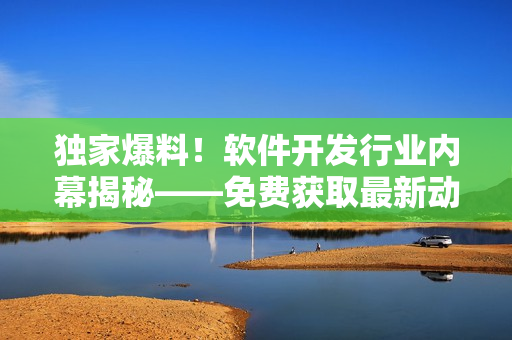 独家爆料！软件开发行业内幕揭秘——免费获取最新动态的网站推荐