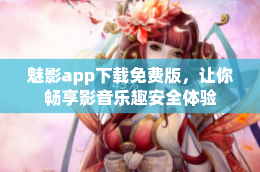 魅影app下载免费版，让你畅享影音乐趣安全体验