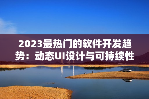 2023最热门的软件开发趋势：动态UI设计与可持续性发展