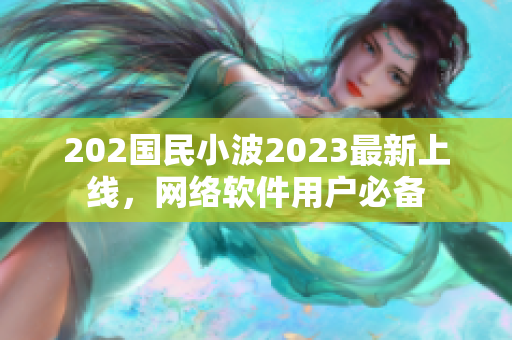 202国民小波2023最新上线，网络软件用户必备