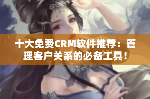 十大免费CRM软件推荐：管理客户关系的必备工具！