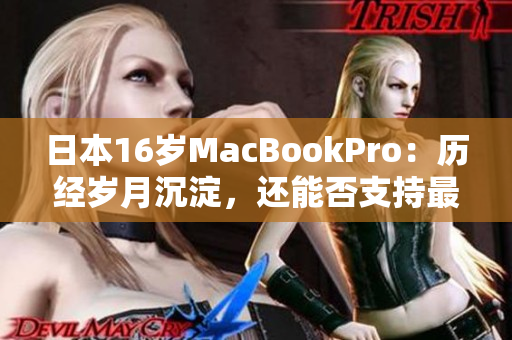 日本16岁MacBookPro：历经岁月沉淀，还能否支持最新软件要求？