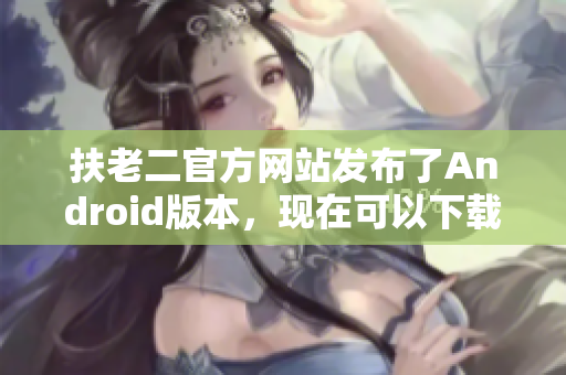 扶老二官方网站发布了Android版本，现在可以下载啦！