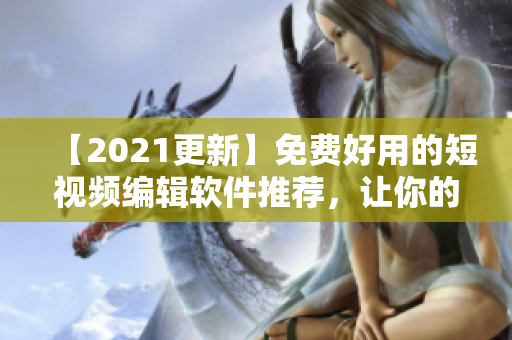 【2021更新】免费好用的短视频编辑软件推荐，让你的视频更生动！