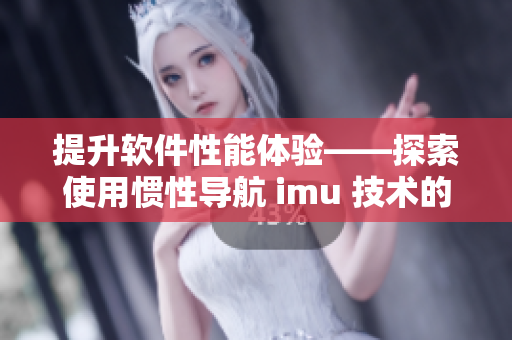 提升软件性能体验——探索使用惯性导航 imu 技术的好处