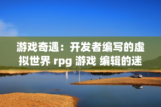 游戏奇遇：开发者编写的虚拟世界 rpg 游戏 编辑的迷失之境