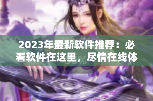 2023年最新软件推荐：必看软件在这里，尽情在线体验！