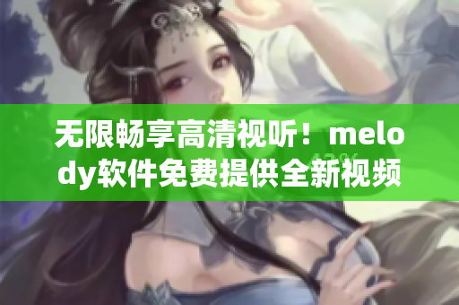 无限畅享高清视听！melody软件免费提供全新视频观看体验