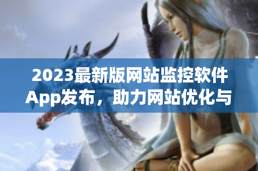 2023最新版网站监控软件App发布，助力网站优化与管理