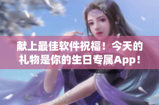 献上最佳软件祝福！今天的礼物是你的生日专属App！