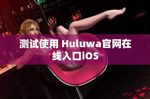 测试使用 Huluwa官网在线入口iOS