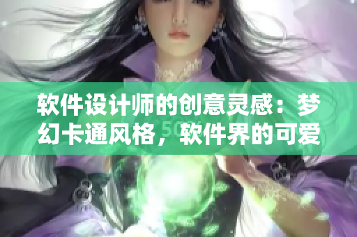 软件设计师的创意灵感：梦幻卡通风格，软件界的可爱少女！